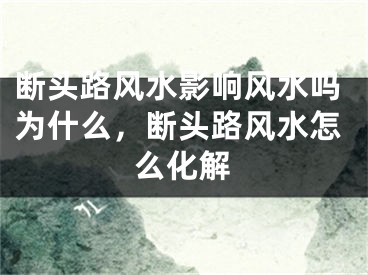 断头路风水影响风水吗为什么，断头路风水怎么化解