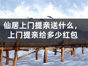 仙居上门提亲送什么，上门提亲给多少红包