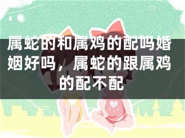 属蛇的和属鸡的配吗婚姻好吗，属蛇的跟属鸡的配不配