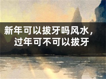 新年可以拔牙吗风水，过年可不可以拔牙