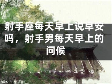 射手座每天早上说早安吗，射手男每天早上的问候