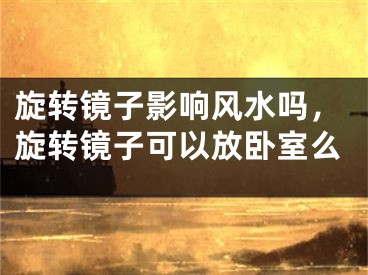 旋转镜子影响风水吗，旋转镜子可以放卧室么