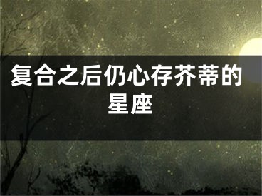 复合之后仍心存芥蒂的星座