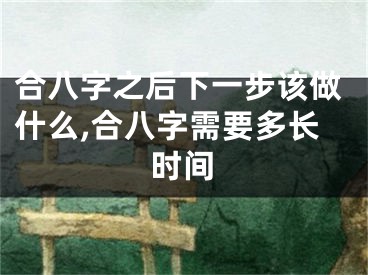合八字之后下一步该做什么,合八字需要多长时间