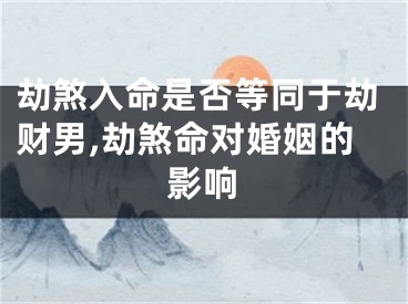 劫煞入命是否等同于劫财男,劫煞命对婚姻的影响