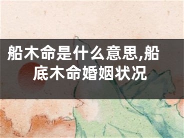 船木命是什么意思,船底木命婚姻状况