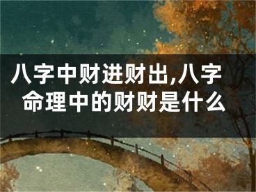 八字中财进财出,八字命理中的财财是什么