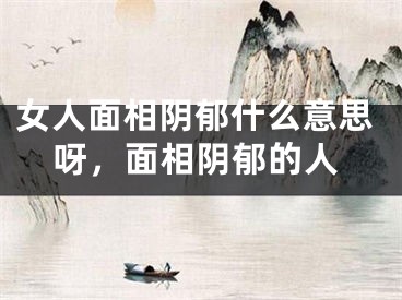 女人面相阴郁什么意思呀，面相阴郁的人
