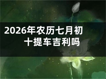 2026年农历七月初十提车吉利吗