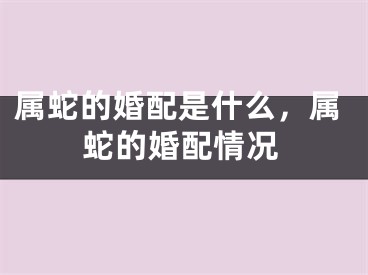 属蛇的婚配是什么，属蛇的婚配情况