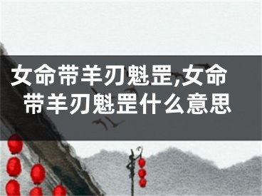 女命带羊刃魁罡,女命带羊刃魁罡什么意思