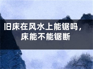 旧床在风水上能锯吗，床能不能锯断