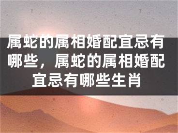 属蛇的属相婚配宜忌有哪些，属蛇的属相婚配宜忌有哪些生肖