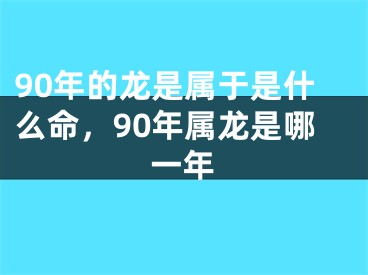 90年的龙是属于是什么命，90年属龙是哪一年