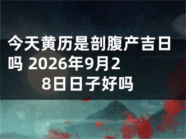 今天黄历是剖腹产吉日吗 2026年9月28日日子好吗