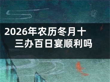 2026年农历冬月十三办百日宴顺利吗