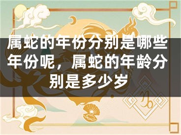属蛇的年份分别是哪些年份呢，属蛇的年龄分别是多少岁