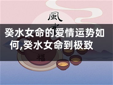 癸水女命的爱情运势如何,癸水女命到极致