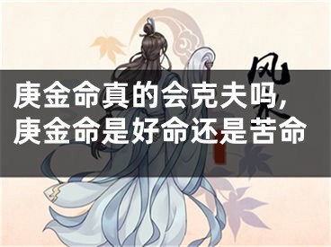 庚金命真的会克夫吗,庚金命是好命还是苦命