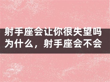 射手座会让你很失望吗为什么，射手座会不会