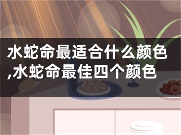 水蛇命最适合什么颜色,水蛇命最佳四个颜色