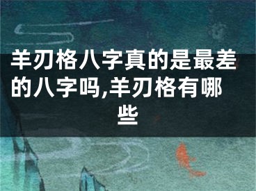 羊刃格八字真的是最差的八字吗,羊刃格有哪些