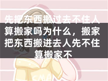 先把东西搬过去不住人算搬家吗为什么，搬家把东西搬进去人先不住算搬家不