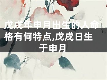 戊戌年申月出生的人命格有何特点,戊戌日生于申月