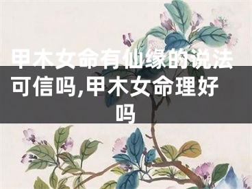 甲木女命有仙缘的说法可信吗,甲木女命理好吗