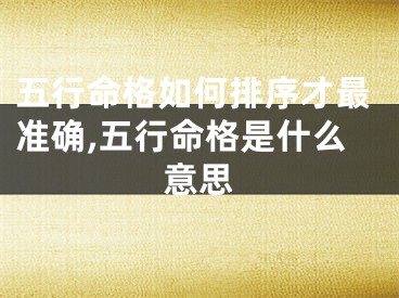 五行命格如何排序才最准确,五行命格是什么意思