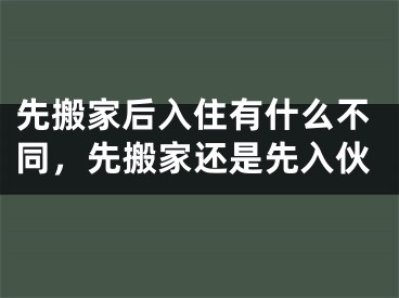 先搬家后入住有什么不同，先搬家还是先入伙