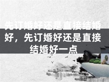 先订婚好还是直接结婚好，先订婚好还是直接结婚好一点
