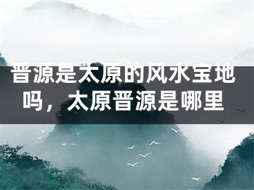 晋源是太原的风水宝地吗，太原晋源是哪里