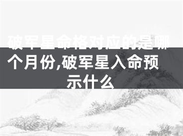 破军星命格对应的是哪个月份,破军星入命预示什么