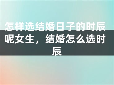 怎样选结婚日子的时辰呢女生，结婚怎么选时辰