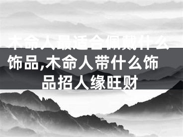 木命人最适合佩戴什么饰品,木命人带什么饰品招人缘旺财