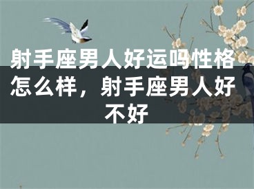 射手座男人好运吗性格怎么样，射手座男人好不好
