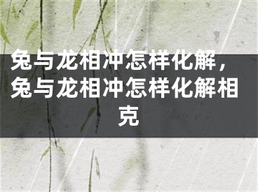 兔与龙相冲怎样化解，兔与龙相冲怎样化解相克