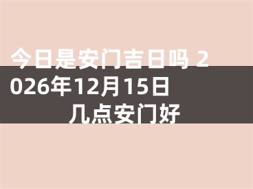 今日是安门吉日吗 2026年12月15日几点安门好