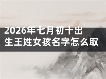 2026年七月初十出生王姓女孩名字怎么取