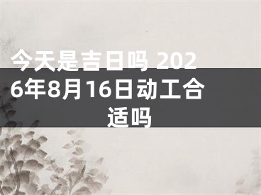 今天是吉日吗 2026年8月16日动工合适吗