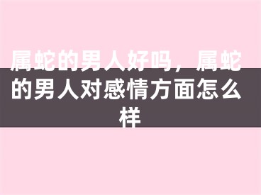 属蛇的男人好吗，属蛇的男人对感情方面怎么样