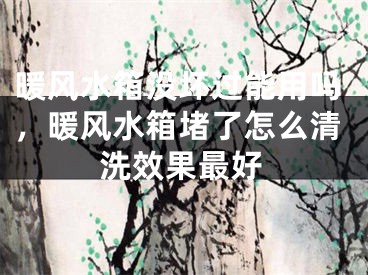 暖风水箱没坏过能用吗，暖风水箱堵了怎么清洗效果最好