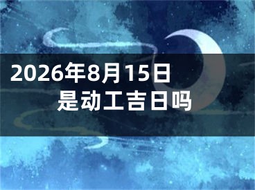 2026年8月15日是动工吉日吗