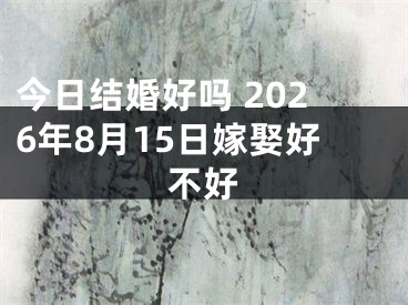 今日结婚好吗 2026年8月15日嫁娶好不好