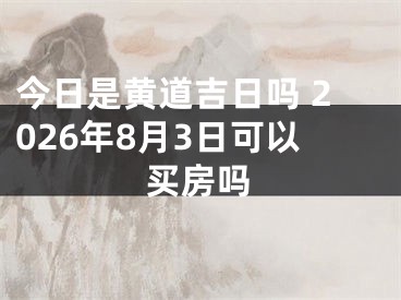 今日是黄道吉日吗 2026年8月3日可以买房吗