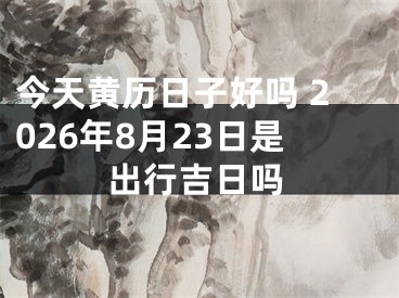 今天黄历日子好吗 2026年8月23日是出行吉日吗
