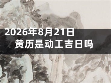 2026年8月21日黄历是动工吉日吗
