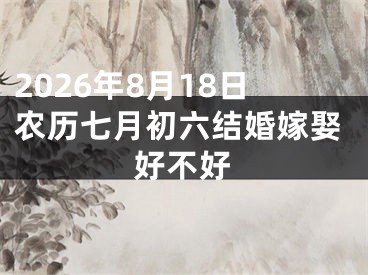 2026年8月18日农历七月初六结婚嫁娶好不好