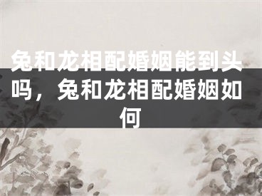 兔和龙相配婚姻能到头吗,兔和龙相配婚姻如何